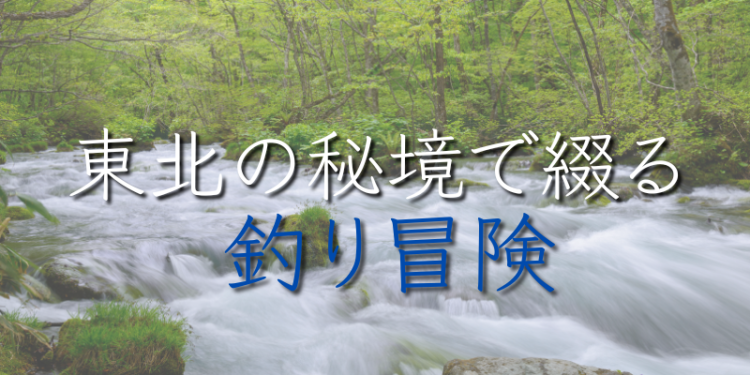 東北の秘境で綴る釣り冒険